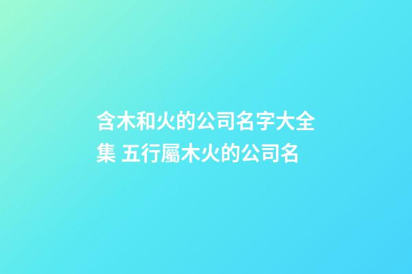 含木和火的公司名字大全集 五行屬木火的公司名-第1張-公司起名-玄機派